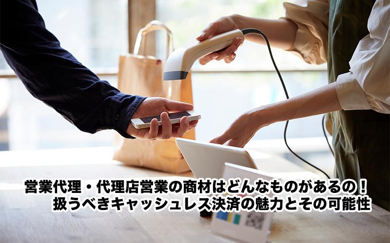 営業代理・代理店営業の商材はどんなものがあるの！扱うべきキャッシュレス決済の魅力とその可能性